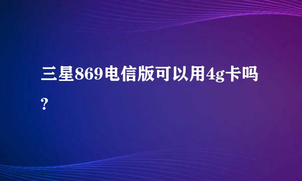 三星869电信版可以用4g卡吗?