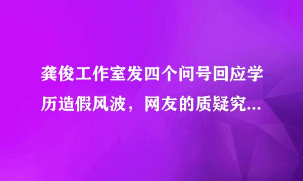 龚俊工作室发四个问号回应学历造假风波，网友的质疑究竟有无依据？