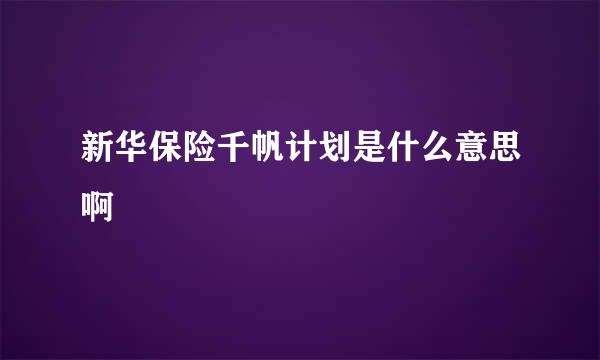 新华保险千帆计划是什么意思啊