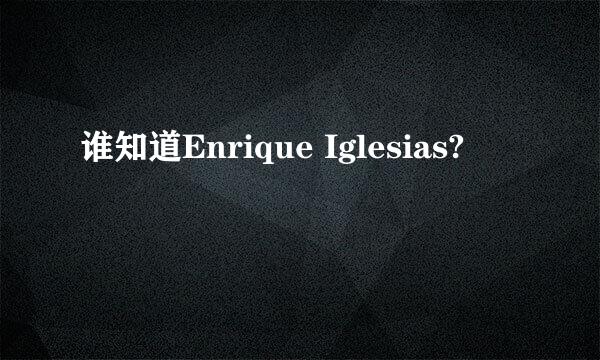 谁知道Enrique Iglesias?