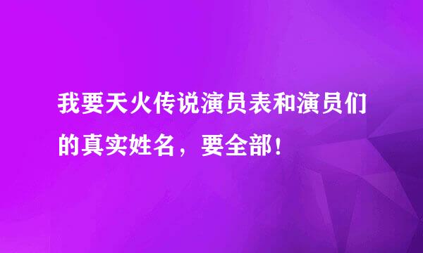 我要天火传说演员表和演员们的真实姓名，要全部！