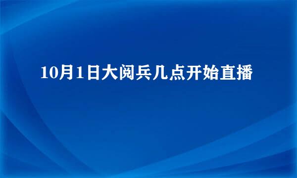 10月1日大阅兵几点开始直播