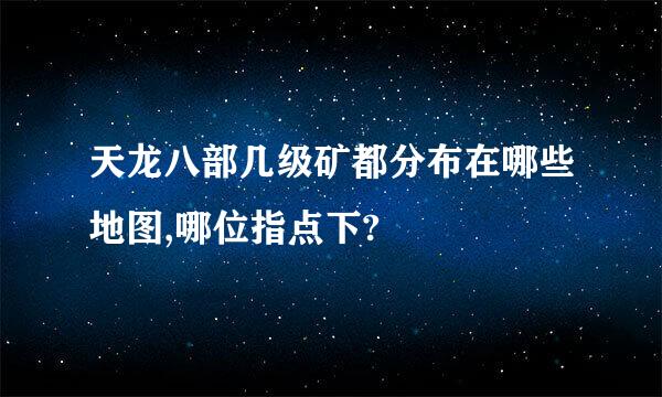 天龙八部几级矿都分布在哪些地图,哪位指点下?