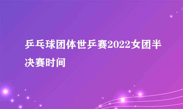 乒乓球团体世乒赛2022女团半决赛时间