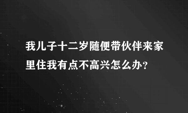 我儿子十二岁随便带伙伴来家里住我有点不高兴怎么办？