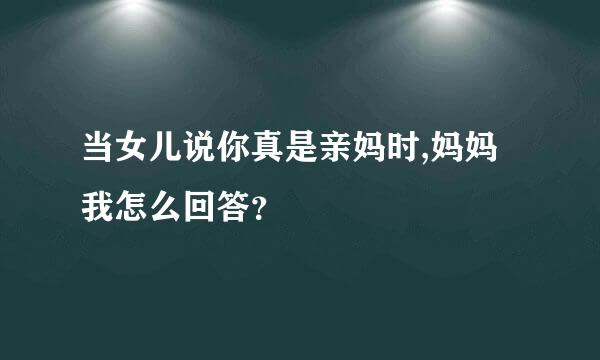 当女儿说你真是亲妈时,妈妈我怎么回答？