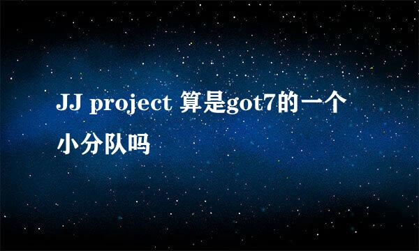 JJ project 算是got7的一个小分队吗