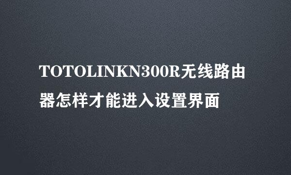 TOTOLINKN300R无线路由器怎样才能进入设置界面