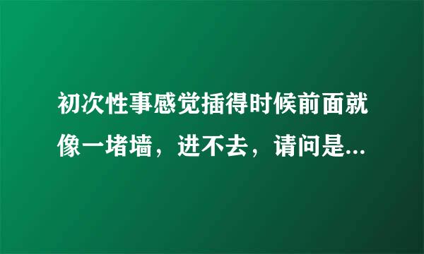 初次性事感觉插得时候前面就像一堵墙，进不去，请问是怎么回事？