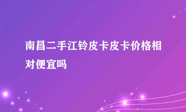 南昌二手江铃皮卡皮卡价格相对便宜吗