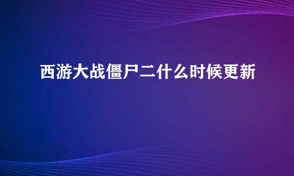 西游大战僵尸二什么时候更新