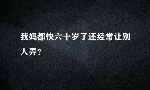 我妈都快六十岁了还经常让别人弄？