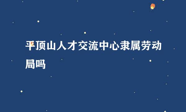 平顶山人才交流中心隶属劳动局吗