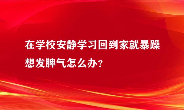 在学校安静学习回到家就暴躁想发脾气怎么办？