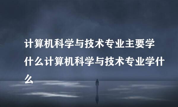 计算机科学与技术专业主要学什么计算机科学与技术专业学什么