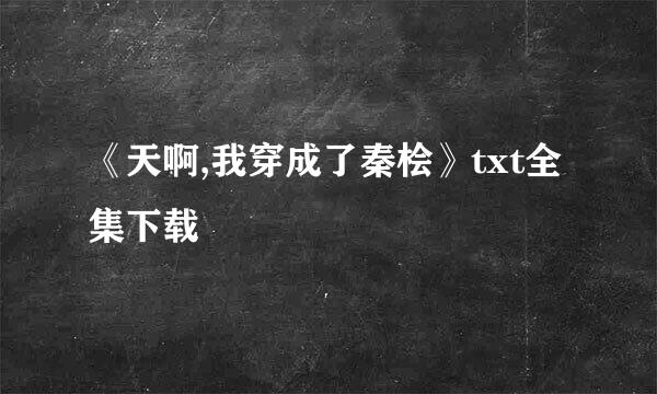 《天啊,我穿成了秦桧》txt全集下载