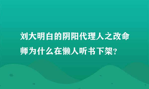 刘大明白的阴阳代理人之改命师为什么在懒人听书下架？