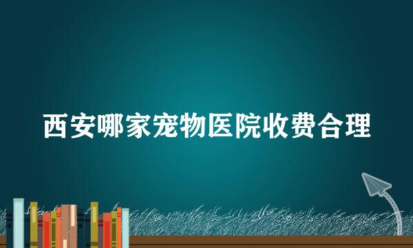 西安哪家宠物医院收费合理