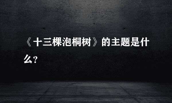 《十三棵泡桐树》的主题是什么？