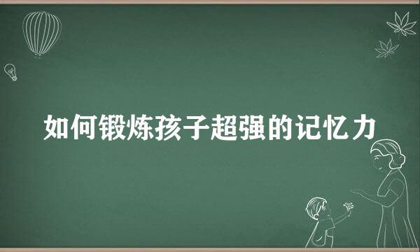 如何锻炼孩子超强的记忆力