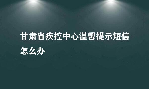 甘肃省疾控中心温馨提示短信怎么办