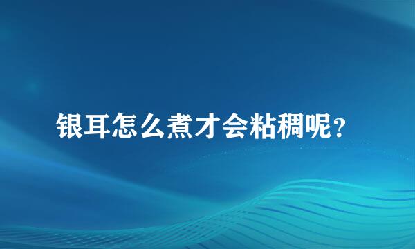 银耳怎么煮才会粘稠呢？