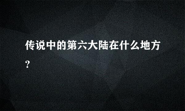 传说中的第六大陆在什么地方？