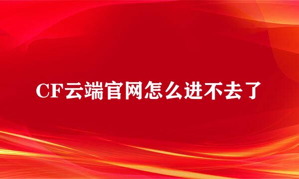 CF云端官网怎么进不去了