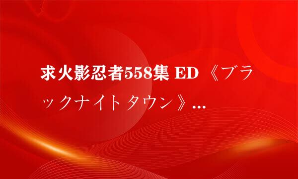 求火影忍者558集 ED 《ブラックナイトタウン》 罗马音歌词