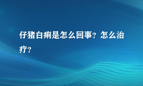 仔猪白痢是怎么回事？怎么治疗？