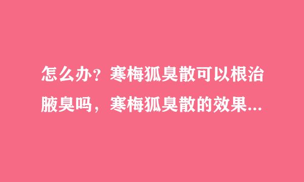 怎么办？寒梅狐臭散可以根治腋臭吗，寒梅狐臭散的效果怎么样？