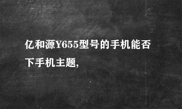 亿和源Y655型号的手机能否下手机主题,