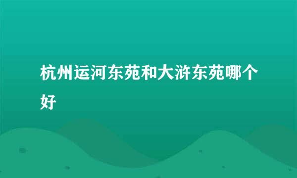 杭州运河东苑和大浒东苑哪个好