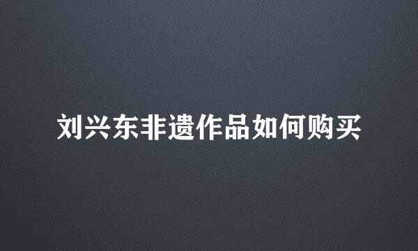 刘兴东非遗作品如何购买