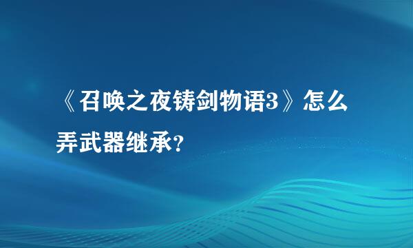 《召唤之夜铸剑物语3》怎么弄武器继承？