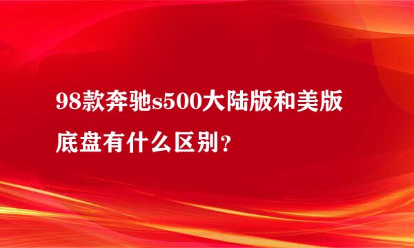 98款奔驰s500大陆版和美版底盘有什么区别？