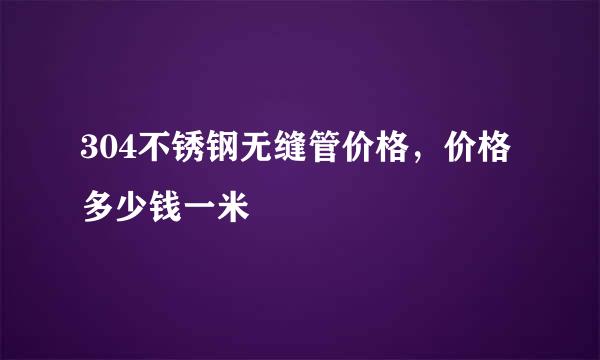 304不锈钢无缝管价格，价格多少钱一米