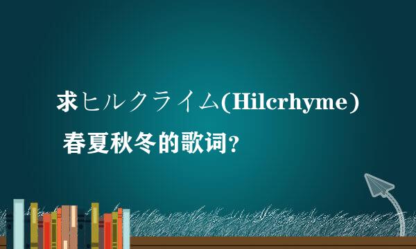 求ヒルクライム(Hilcrhyme) 春夏秋冬的歌词？