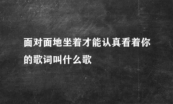 面对面地坐着才能认真看着你的歌词叫什么歌