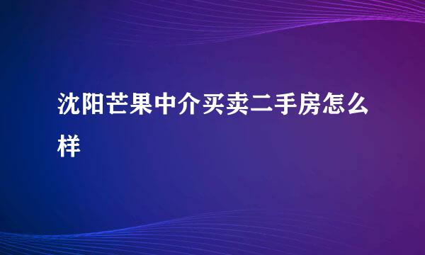 沈阳芒果中介买卖二手房怎么样