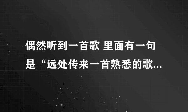 偶然听到一首歌 里面有一句是“远处传来一首熟悉的歌”大家知道是什么歌么？