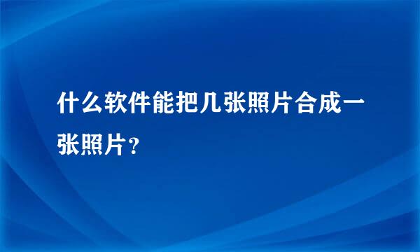 什么软件能把几张照片合成一张照片？