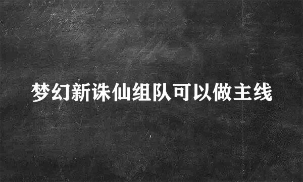 梦幻新诛仙组队可以做主线