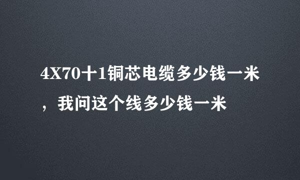 4X70十1铜芯电缆多少钱一米，我问这个线多少钱一米