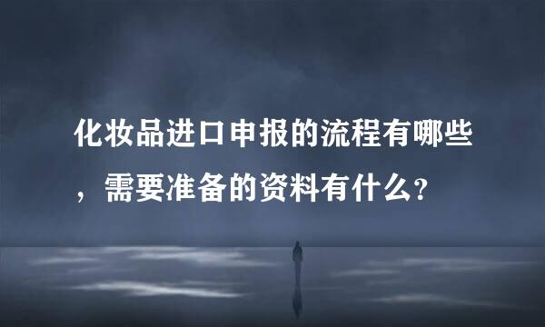 化妆品进口申报的流程有哪些，需要准备的资料有什么？