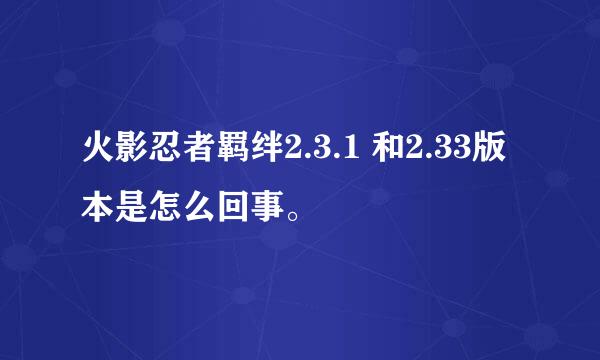 火影忍者羁绊2.3.1 和2.33版本是怎么回事。