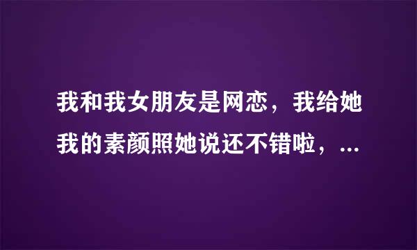 我和我女朋友是网恋，我给她我的素颜照她说还不错啦，这是啥意思？