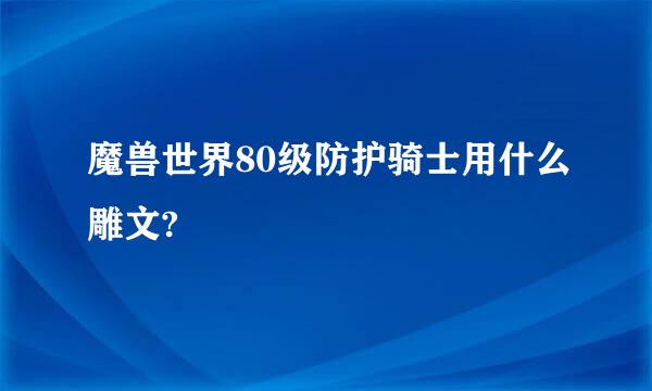 魔兽世界80级防护骑士用什么雕文?