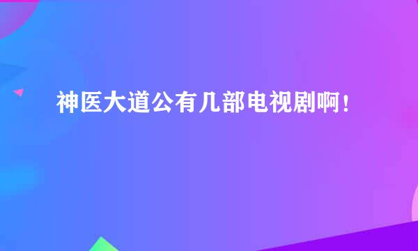 神医大道公有几部电视剧啊！