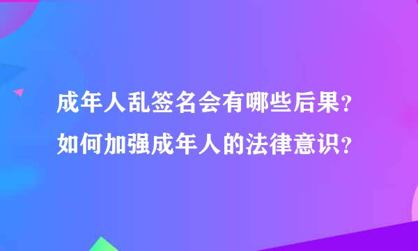 成年人乱签名会有哪些后果？如何加强成年人的法律意识？